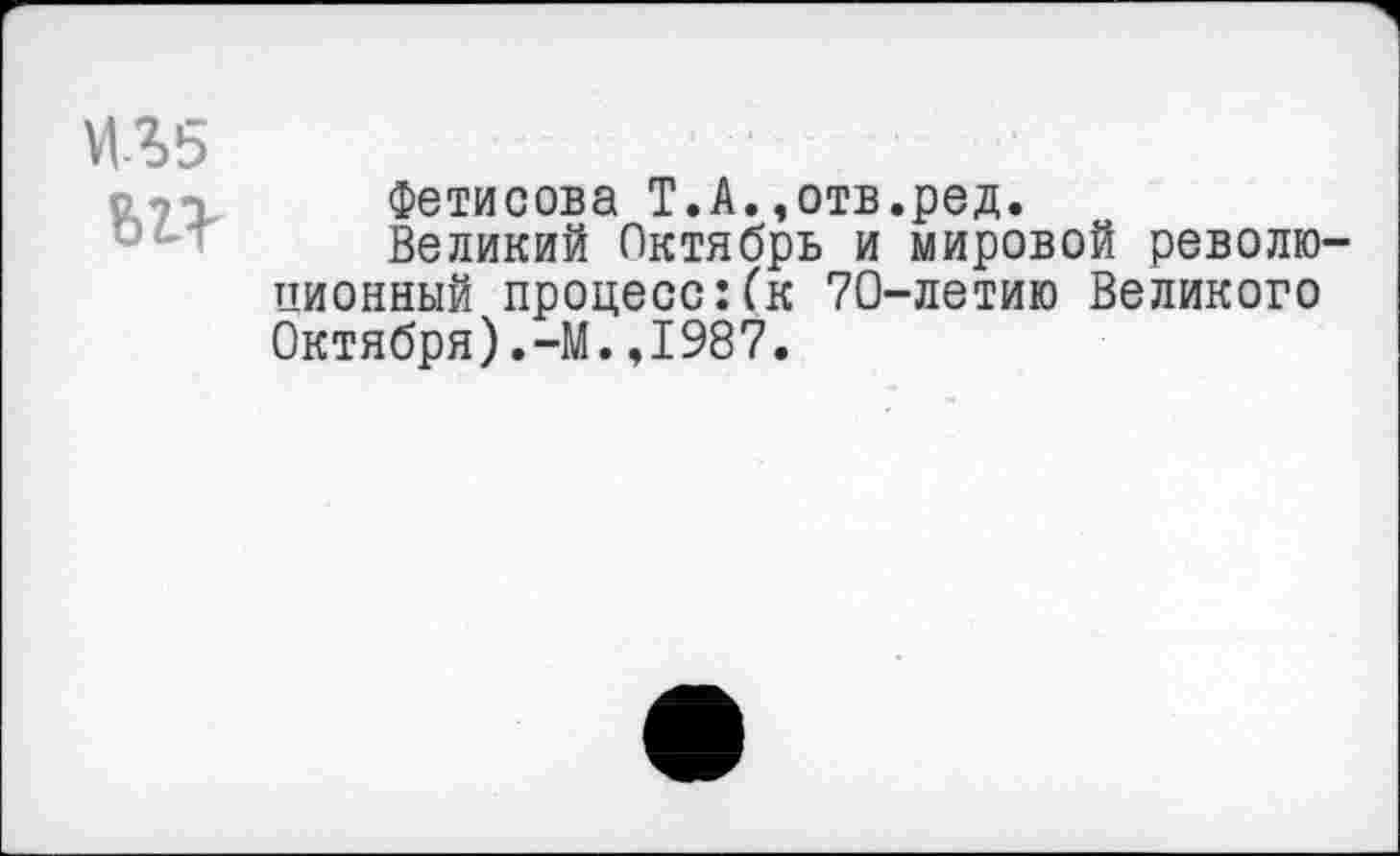 ﻿Фетисова Т.А.,отв.ред.
Великий Октябрь и мировой револю ционный процесс:(к 70-летию Великого Октября).-М.,1987.